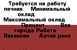 Требуется на работу печник. › Минимальный оклад ­ 47 900 › Максимальный оклад ­ 190 000 › Процент ­ 25 - Все города Работа » Вакансии   . Алтай респ.